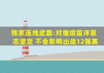 独家连线武磊:对继续留洋意志坚定 不会影响出战12强赛
